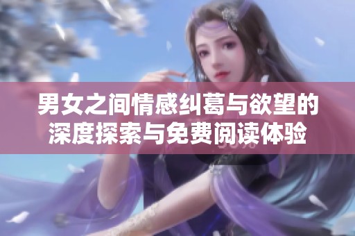 男女之间情感纠葛与欲望的深度探索与免费阅读体验