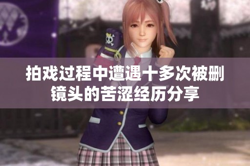 拍戏过程中遭遇十多次被删镜头的苦涩经历分享