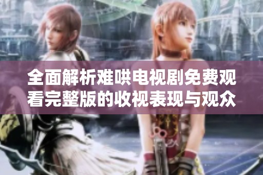 全面解析难哄电视剧免费观看完整版的收视表现与观众反响