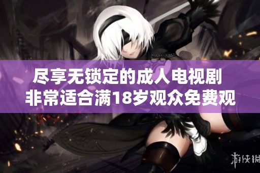尽享无锁定的成人电视剧 非常适合满18岁观众免费观看