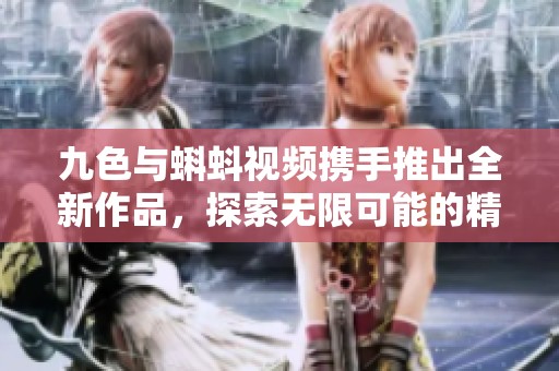 九色与蝌蚪视频携手推出全新作品，探索无限可能的精彩内容