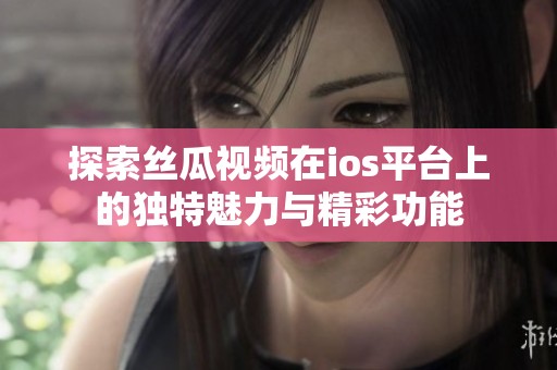 探索丝瓜视频在ios平台上的独特魅力与精彩功能