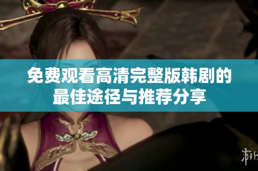 免费观看高清完整版韩剧的最佳途径与推荐分享