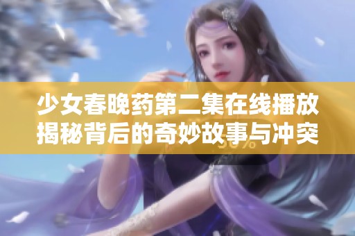 少女春晚药第二集在线播放揭秘背后的奇妙故事与冲突