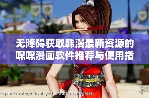 无障碍获取韩漫最新资源的嘿嘿漫画软件推荐与使用指南
