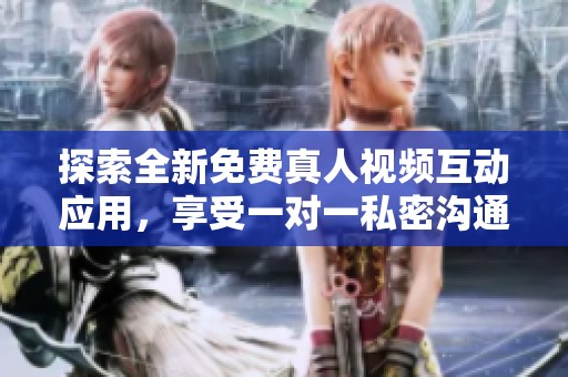 探索全新免费真人视频互动应用，享受一对一私密沟通乐趣