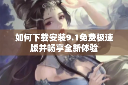 如何下载安装9.1免费极速版并畅享全新体验