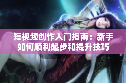 短视频创作入门指南：新手如何顺利起步和提升技巧