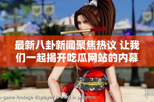 最新八卦新闻聚焦热议 让我们一起揭开吃瓜网站的内幕故事