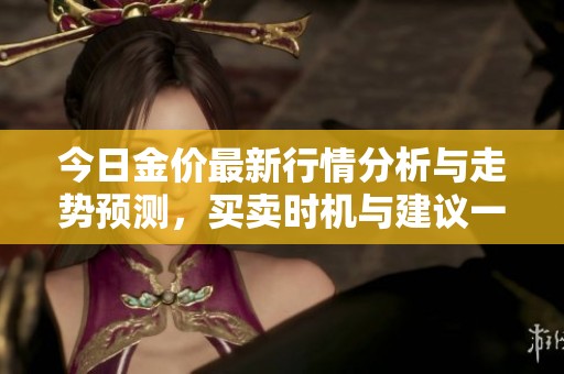 今日金价最新行情分析与走势预测，买卖时机与建议一览