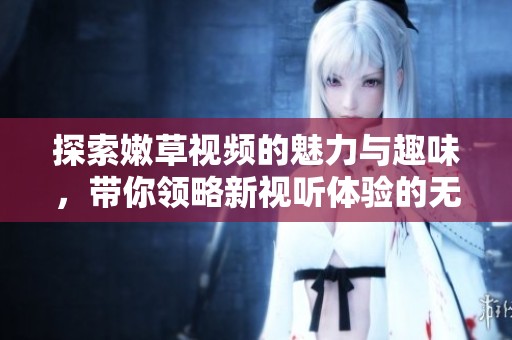 探索嫩草视频的魅力与趣味，带你领略新视听体验的无限可能