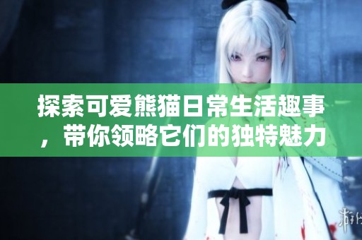 探索可爱熊猫日常生活趣事，带你领略它们的独特魅力与习性