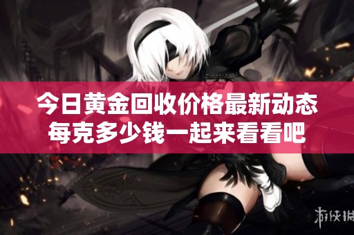 今日黄金回收价格最新动态每克多少钱一起来看看吧