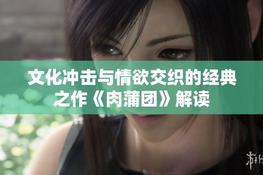 文化冲击与情欲交织的经典之作《肉蒲团》解读