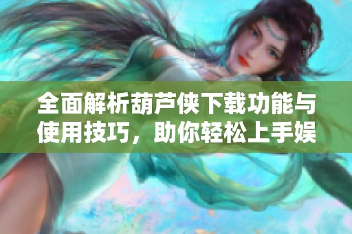 全面解析葫芦侠下载功能与使用技巧，助你轻松上手娱乐体验