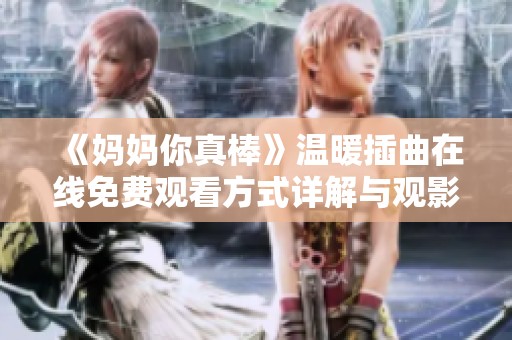 《妈妈你真棒》温暖插曲在线免费观看方式详解与观影推荐