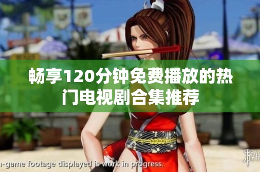 畅享120分钟免费播放的热门电视剧合集推荐