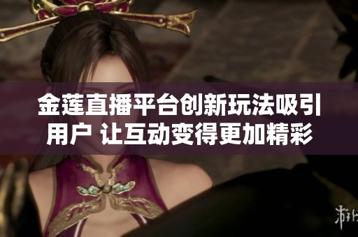金莲直播平台创新玩法吸引用户 让互动变得更加精彩有趣