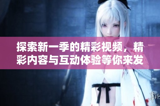 探索新一季的精彩视频，精彩内容与互动体验等你来发现