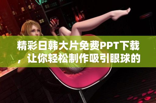 精彩日韩大片免费PPT下载，让你轻松制作吸引眼球的演示文稿
