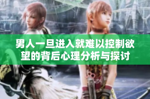 男人一旦进入就难以控制欲望的背后心理分析与探讨