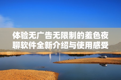 体验无广告无限制的羞色夜聊软件全新介绍与使用感受分享