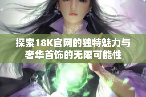 探索18K官网的独特魅力与奢华首饰的无限可能性