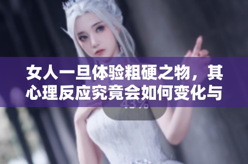 女人一旦体验粗硬之物，其心理反应究竟会如何变化与影响