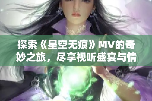 探索《星空无痕》MV的奇妙之旅，尽享视听盛宴与情感共鸣
