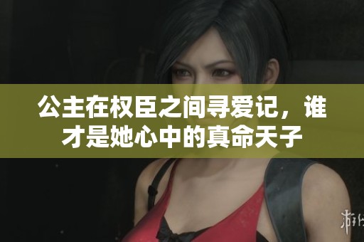 公主在权臣之间寻爱记，谁才是她心中的真命天子