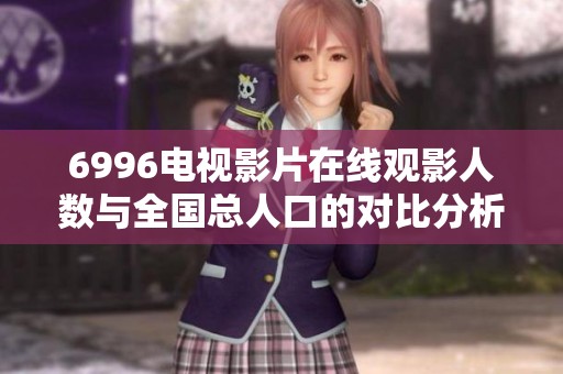 6996电视影片在线观影人数与全国总人口的对比分析