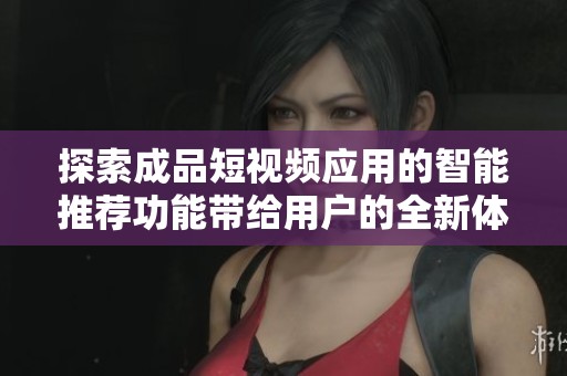 探索成品短视频应用的智能推荐功能带给用户的全新体验