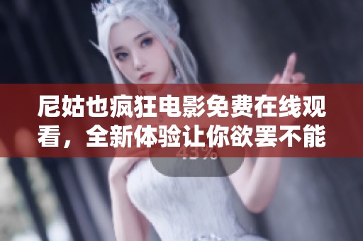 尼姑也疯狂电影免费在线观看，全新体验让你欲罢不能的奇妙之旅