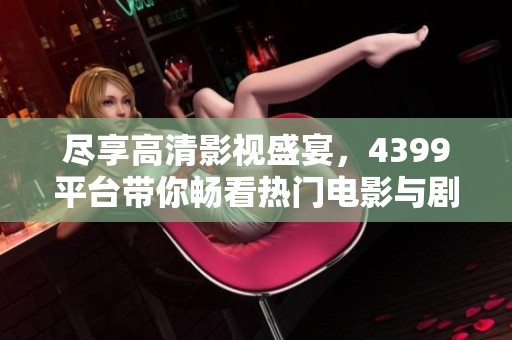 尽享高清影视盛宴，4399平台带你畅看热门电影与剧集