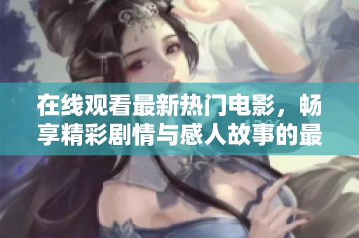在线观看最新热门电影，畅享精彩剧情与感人故事的最佳选择
