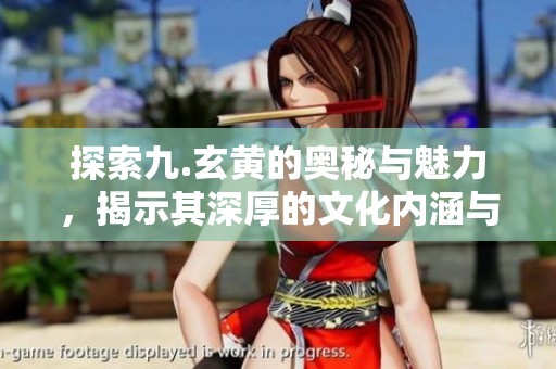 探索九.玄黄的奥秘与魅力，揭示其深厚的文化内涵与历史价值