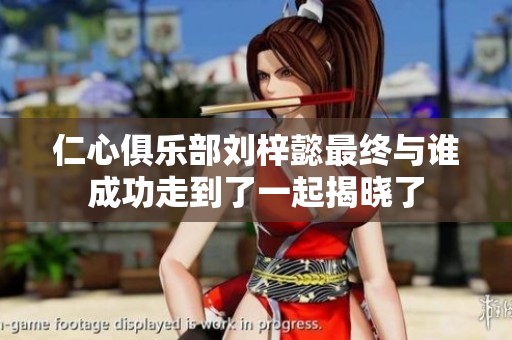 仁心俱乐部刘梓懿最终与谁成功走到了一起揭晓了