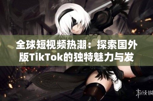 全球短视频热潮：探索国外版TikTok的独特魅力与发展趋势