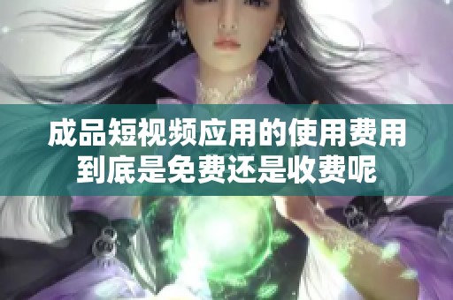 成品短视频应用的使用费用到底是免费还是收费呢