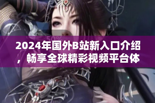 2024年国外B站新入口介绍，畅享全球精彩视频平台体验