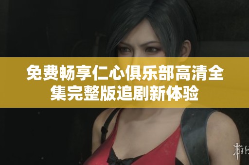 免费畅享仁心俱乐部高清全集完整版追剧新体验
