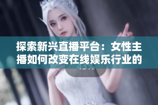 探索新兴直播平台：女性主播如何改变在线娱乐行业的格局