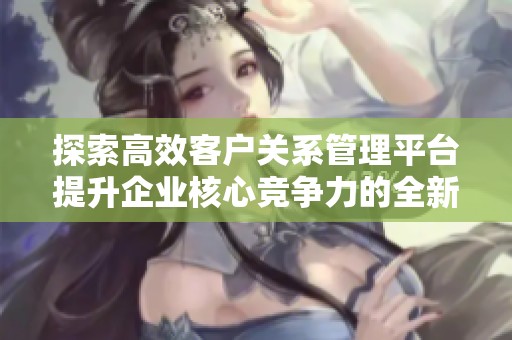探索高效客户关系管理平台提升企业核心竞争力的全新策略