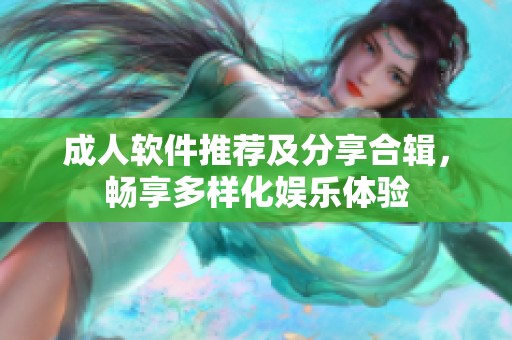 成人软件推荐及分享合辑，畅享多样化娱乐体验