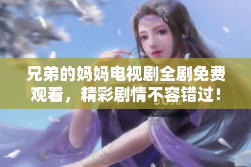 兄弟的妈妈电视剧全剧免费观看，精彩剧情不容错过！