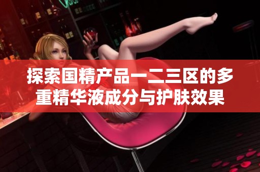 探索国精产品一二三区的多重精华液成分与护肤效果