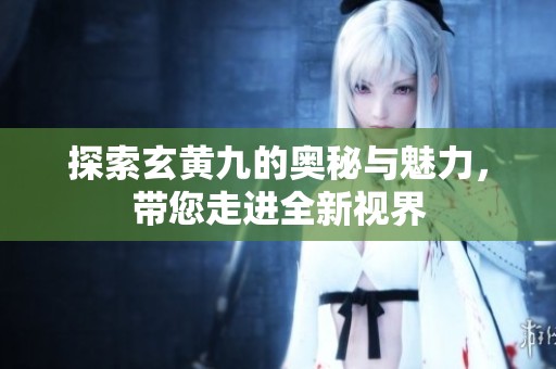 探索玄黄九的奥秘与魅力，带您走进全新视界
