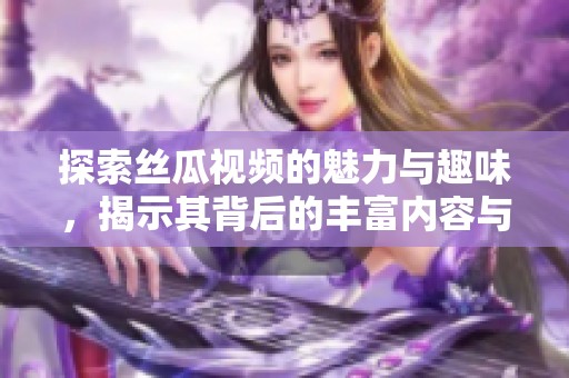 探索丝瓜视频的魅力与趣味，揭示其背后的丰富内容与特点