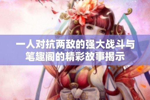 一人对抗两敌的强大战斗与笔趣阁的精彩故事揭示
