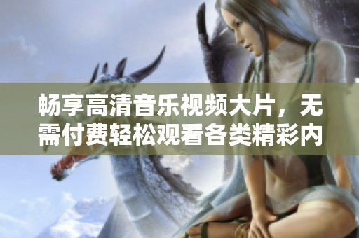 畅享高清音乐视频大片，无需付费轻松观看各类精彩内容